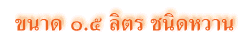 ขนาด ๐.๕ ลิตร ชนิดหวาน